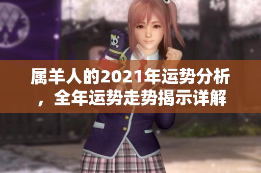 属羊人的2021年运势分析，全年运势走势揭示详解