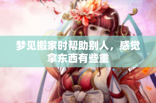 梦见搬家时帮助别人，感觉拿东西有些重