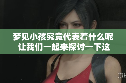 梦见小孩究竟代表着什么呢 让我们一起来探讨一下这个问题