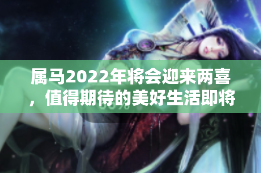 属马2022年将会迎来两喜，值得期待的美好生活即将开启