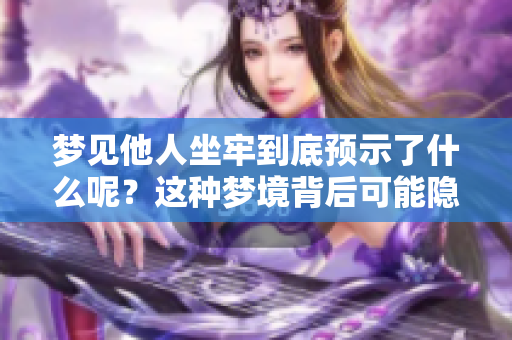 梦见他人坐牢到底预示了什么呢？这种梦境背后可能隐藏着哪些深层含义呢？