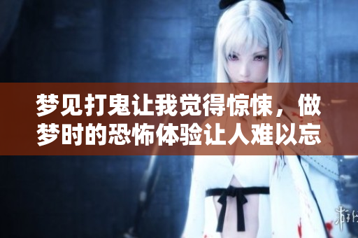 梦见打鬼让我觉得惊悚，做梦时的恐怖体验让人难以忘怀
