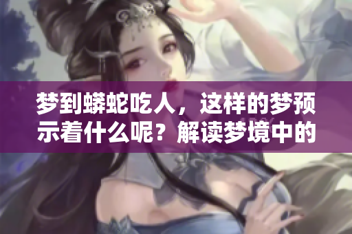 梦到蟒蛇吃人，这样的梦预示着什么呢？解读梦境中的深意与象征。
