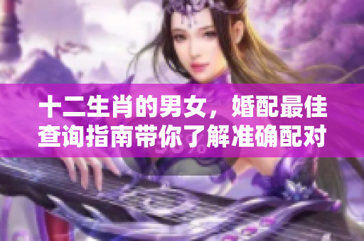 十二生肖的男女，婚配最佳查询指南带你了解准确配对建议