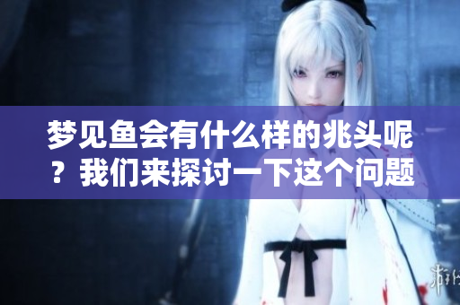 梦见鱼会有什么样的兆头呢？我们来探讨一下这个问题。