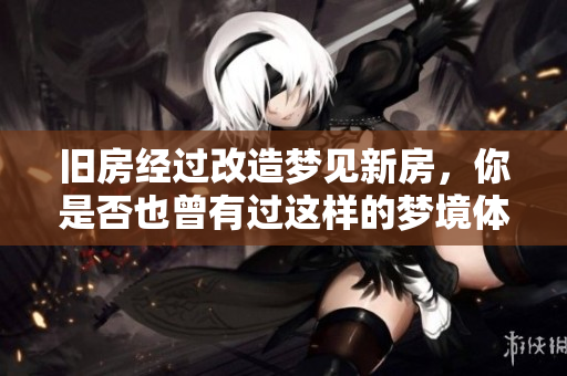 旧房经过改造梦见新房，你是否也曾有过这样的梦境体验呢