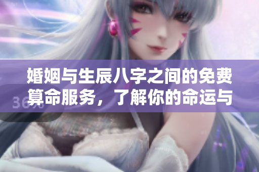 婚姻与生辰八字之间的免费算命服务，了解你的命运与姻缘。