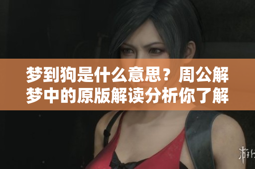 梦到狗是什么意思？周公解梦中的原版解读分析你了解了吗