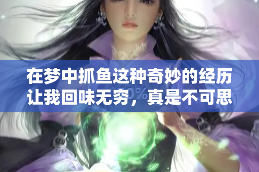 在梦中抓鱼这种奇妙的经历让我回味无穷，真是不可思议的欢乐时光