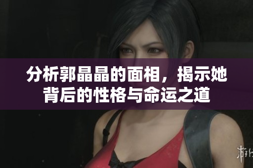 分析郭晶晶的面相，揭示她背后的性格与命运之道