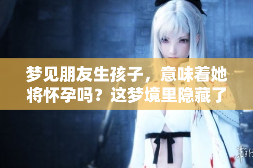 梦见朋友生孩子，意味着她将怀孕吗？这梦境里隐藏了什么呢？
