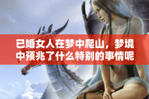 已婚女人在梦中爬山，梦境中预兆了什么特别的事情呢