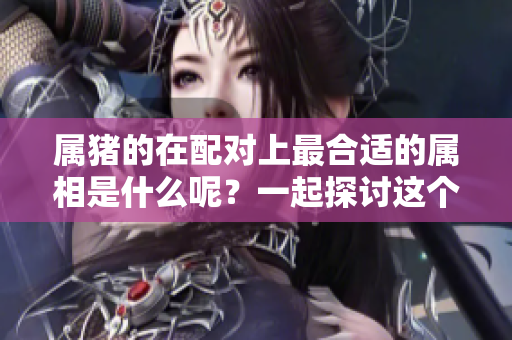 属猪的在配对上最合适的属相是什么呢？一起探讨这个问题吧！