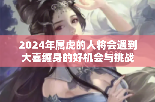 2024年属虎的人将会遇到大喜缠身的好机会与挑战