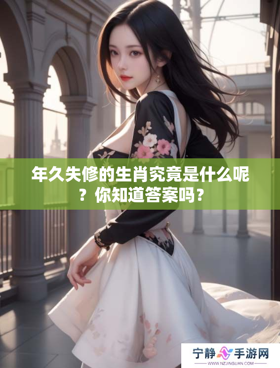 年久失修的生肖究竟是什么呢？你知道答案吗？