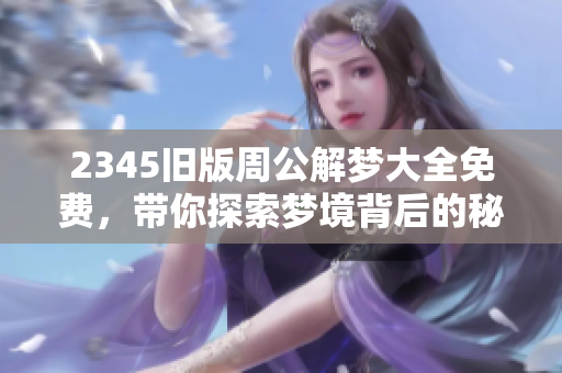 2345旧版周公解梦大全免费，带你探索梦境背后的秘密与含义