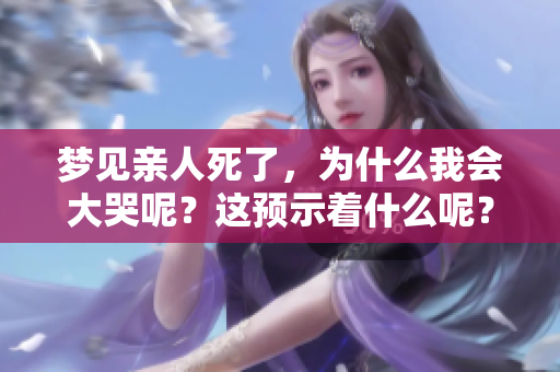 梦见亲人死了，为什么我会大哭呢？这预示着什么呢？
