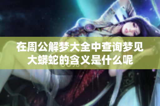 在周公解梦大全中查询梦见大蟒蛇的含义是什么呢