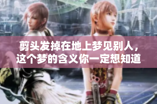 剪头发掉在地上梦见别人，这个梦的含义你一定想知道吧