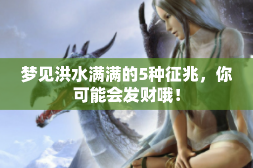 梦见洪水满满的5种征兆，你可能会发财哦！