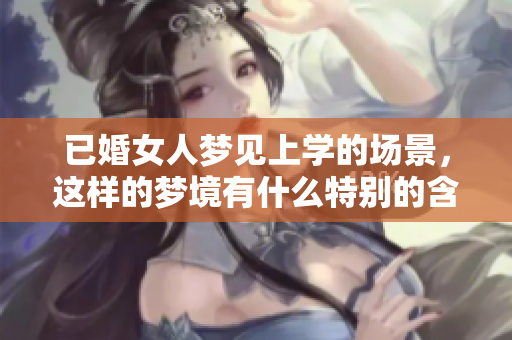 已婚女人梦见上学的场景，这样的梦境有什么特别的含义吗
