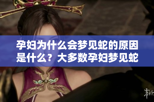 孕妇为什么会梦见蛇的原因是什么？大多数孕妇梦见蛇究竟意味着什么呢？