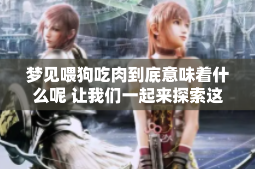 梦见喂狗吃肉到底意味着什么呢 让我们一起来探索这个梦境的深层含义