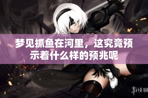 梦见抓鱼在河里，这究竟预示着什么样的预兆呢