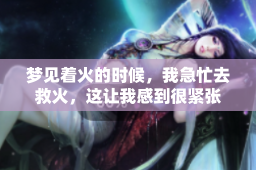 梦见着火的时候，我急忙去救火，这让我感到很紧张