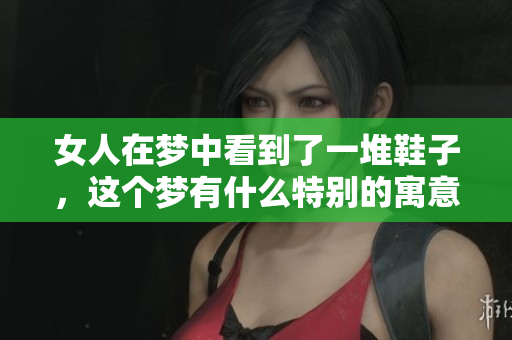 女人在梦中看到了一堆鞋子，这个梦有什么特别的寓意呢