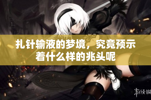 扎针输液的梦境，究竟预示着什么样的兆头呢