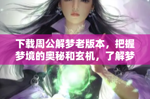 下载周公解梦老版本，把握梦境的奥秘和玄机，了解梦的真正意义。