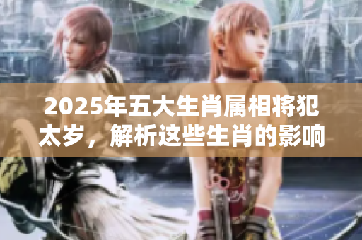 2025年五大生肖属相将犯太岁，解析这些生肖的影响与应对之策
