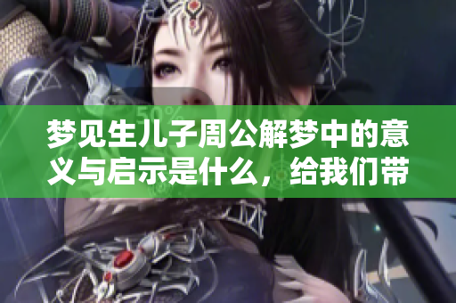 梦见生儿子周公解梦中的意义与启示是什么，给我们带来了哪些新的感悟呢