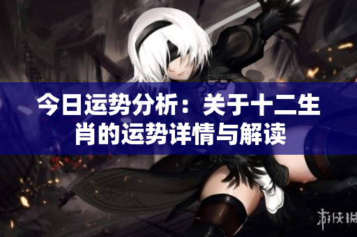 今日运势分析：关于十二生肖的运势详情与解读
