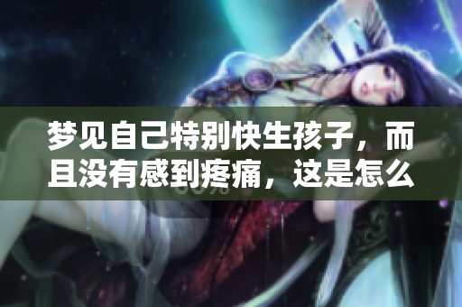 梦见自己特别快生孩子，而且没有感到疼痛，这是怎么回事呢