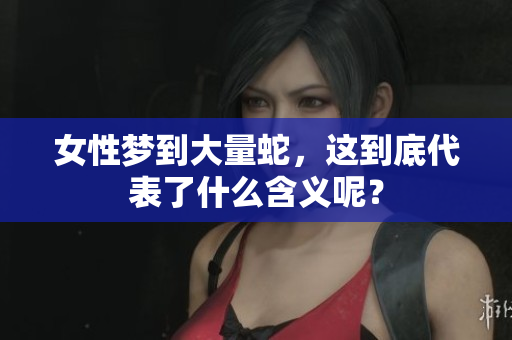 女性梦到大量蛇，这到底代表了什么含义呢？