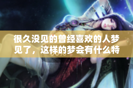 很久没见的曾经喜欢的人梦见了，这样的梦会有什么特别的意义呢