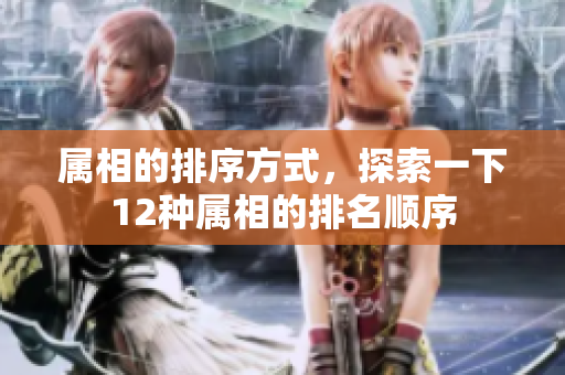 属相的排序方式，探索一下12种属相的排名顺序