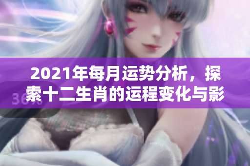 2021年每月运势分析，探索十二生肖的运程变化与影响
