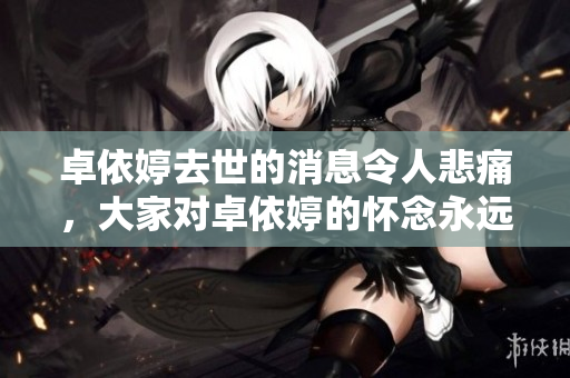 卓依婷去世的消息令人悲痛，大家对卓依婷的怀念永远不会消失