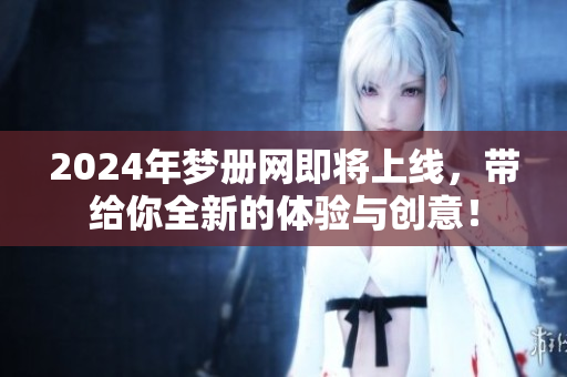 2024年梦册网即将上线，带给你全新的体验与创意！