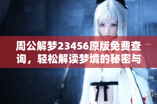 周公解梦23456原版免费查询，轻松解读梦境的秘密与奥妙