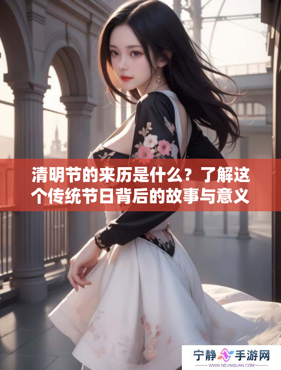 清明节的来历是什么？了解这个传统节日背后的故事与意义。