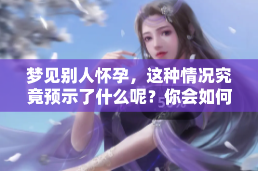 梦见别人怀孕，这种情况究竟预示了什么呢？你会如何解读它的含义？