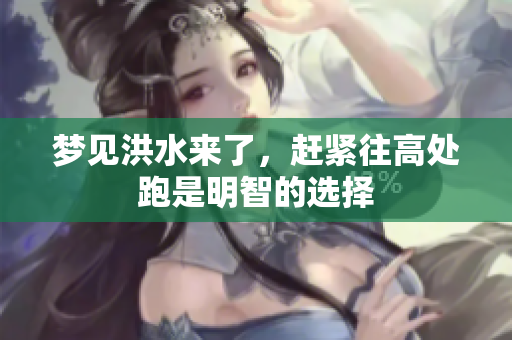 梦见洪水来了，赶紧往高处跑是明智的选择