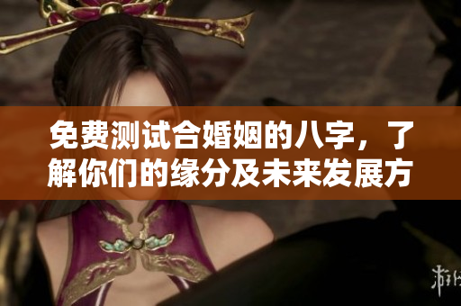 免费测试合婚姻的八字，了解你们的缘分及未来发展方向
