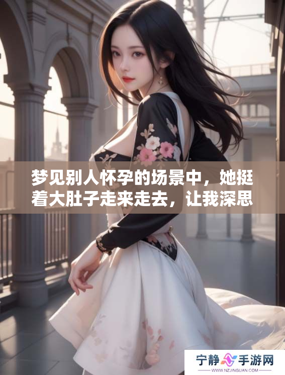 梦见别人怀孕的场景中，她挺着大肚子走来走去，让我深思。