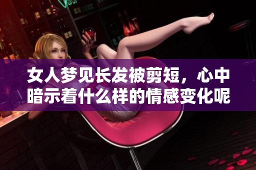 女人梦见长发被剪短，心中暗示着什么样的情感变化呢