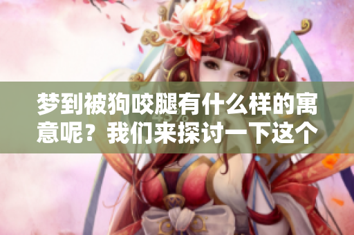 梦到被狗咬腿有什么样的寓意呢？我们来探讨一下这个梦境的含义。